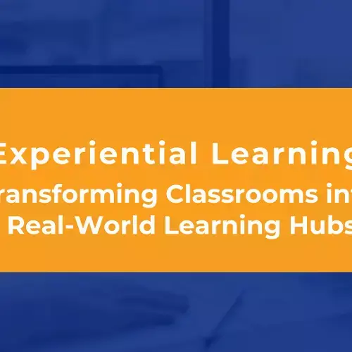 Experiential Learning: Transforming Classrooms into Real-World Learning Hubs
